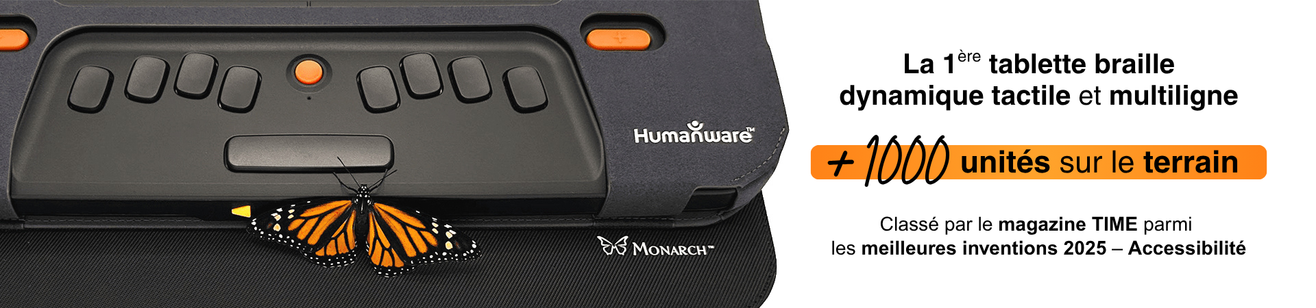 La première tablette braille dynamique tactile et multiligne, Monarch par HumanWare, avec plus de 1000 unités sur le terrain.