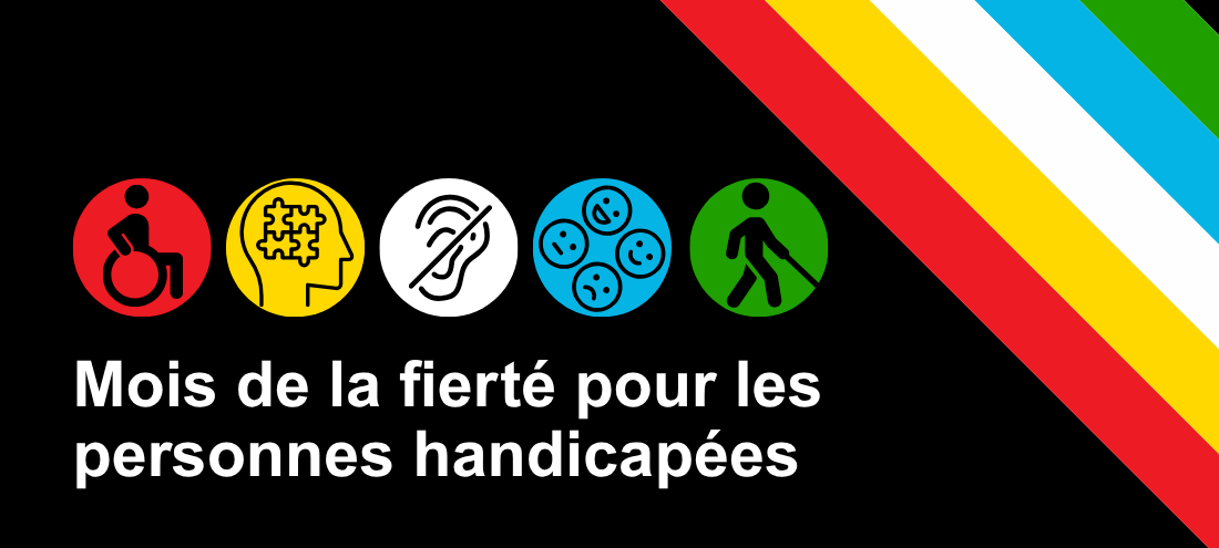 Mois de la fierté des personnes handicapées. Fond noir avec une bande diagonale en rouge, jaune, blanc, bleu et vert. Sous le titre, cinq icônes circulaires montrent : une personne en fauteuil roulant, un cerveau stylisé avec des connexions, une oreille avec un appareil auditif, un groupe de cellules, et une personne utilisant une canne blanche.