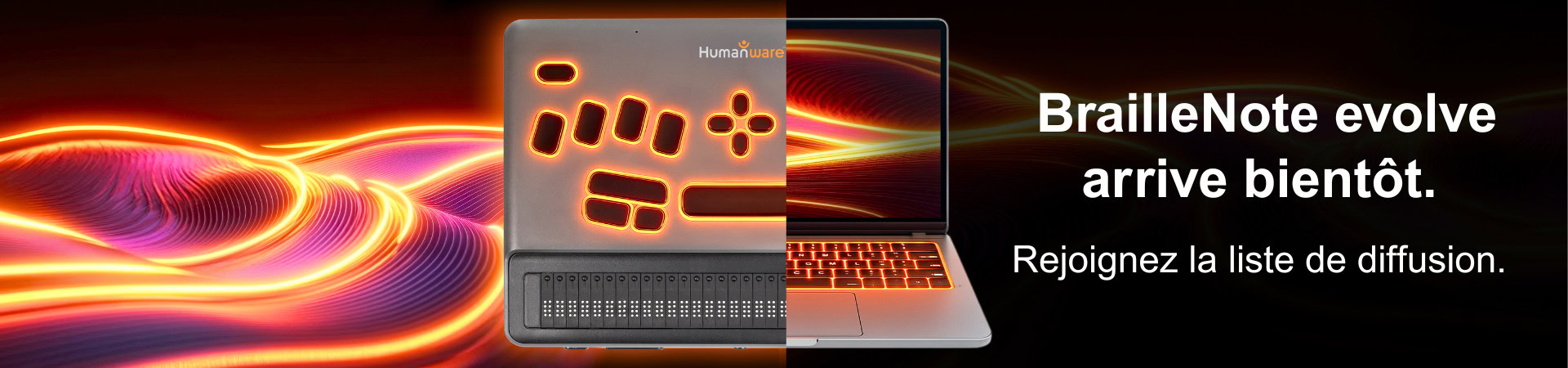 L’appareil BrailleNote evolve devant un ordinateur portable, sur un fond sombre avec des lignes lumineuses orange. Texte : « BrailleNote evolve arrive bientôt. Rejoignez la liste de diffusion. »