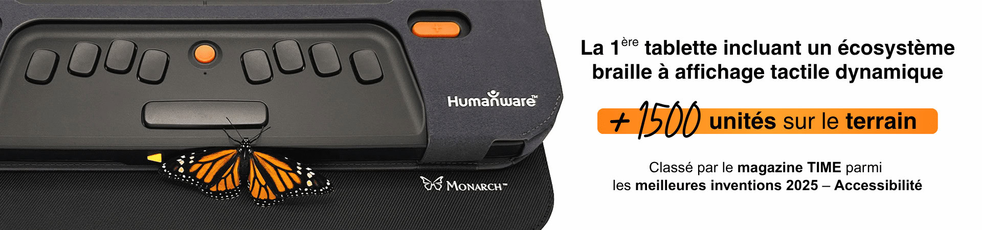 Monarch — La 1ère tablette incluant un écosystème braille à affichage tactile dynamique — +1500 unités sur le terrain — Classé par le magazine TIME parmi les meilleures inventions 2025 – Accessibilité